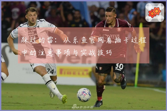 踩过的雷：从乐鱼官网看抽卡过程中的注意事项与实战技巧