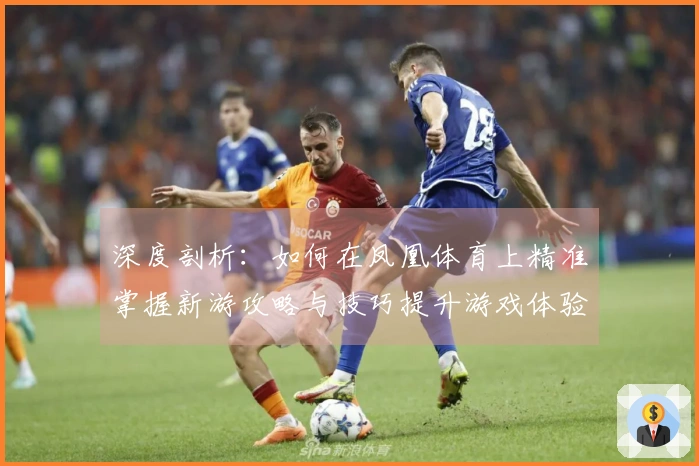 深度剖析：如何在凤凰体育上精准掌握新游攻略与技巧提升游戏体验