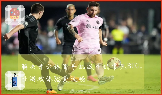 解决开云体育手机版中的常见BUG，让游戏体验更流畅！
