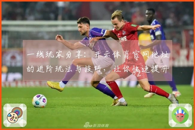 一线玩家分享：开云体育官网地址的进阶玩法与技巧，让你快速提升游戏体验