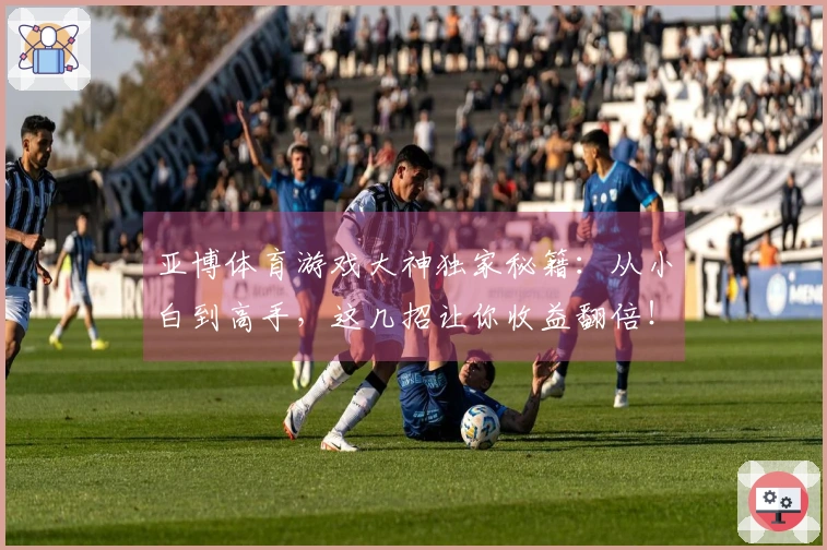 亚博体育游戏大神独家秘籍：从小白到高手，这几招让你收益翻倍！