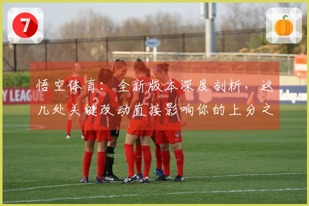 悟空体育：全新版本深度剖析，这几处关键改动直接影响你的上分之路