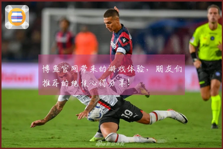 博鱼官网带来的游戏体验,朋友们推荐的绝佳心得分享!