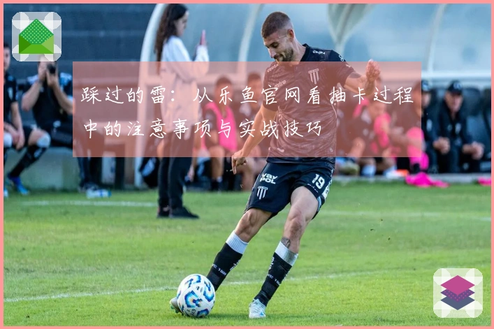 踩过的雷：从乐鱼官网看抽卡过程中的注意事项与实战技巧