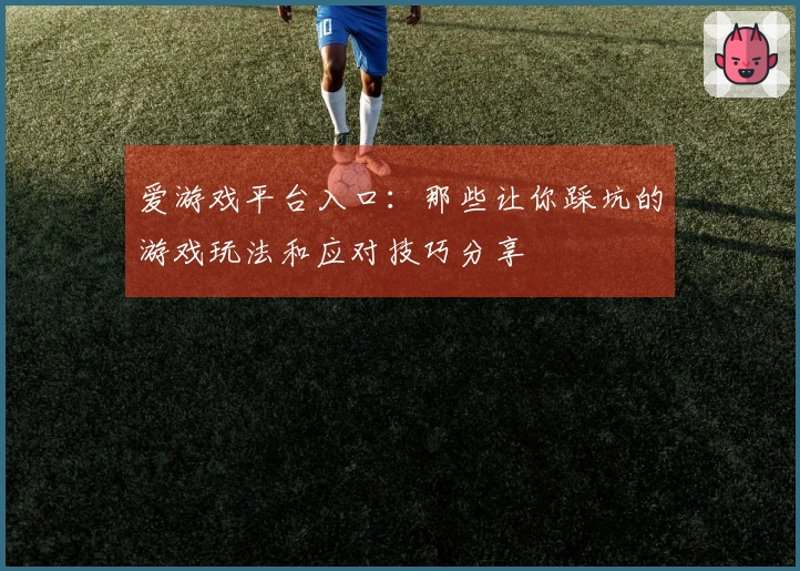 爱游戏平台入口：那些让你踩坑的游戏玩法和应对技巧分享