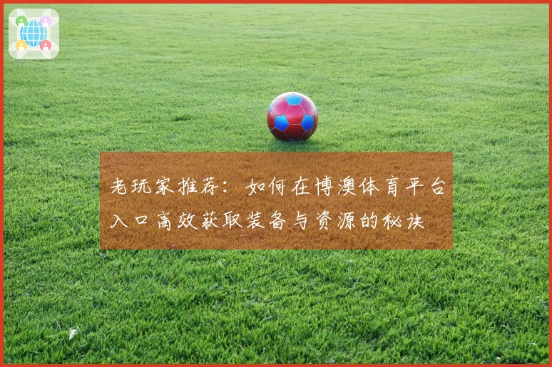 老玩家推荐：如何在博澳体育平台入口高效获取装备与资源的秘诀