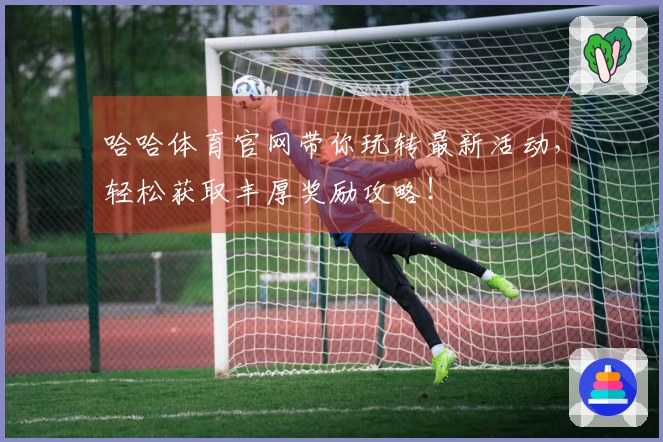 哈哈体育官网带你玩转最新活动，轻松获取丰厚奖励攻略！