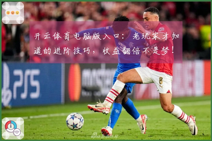 开云体育电脑版入口：老玩家才知道的进阶技巧，收益翻倍不是梦！