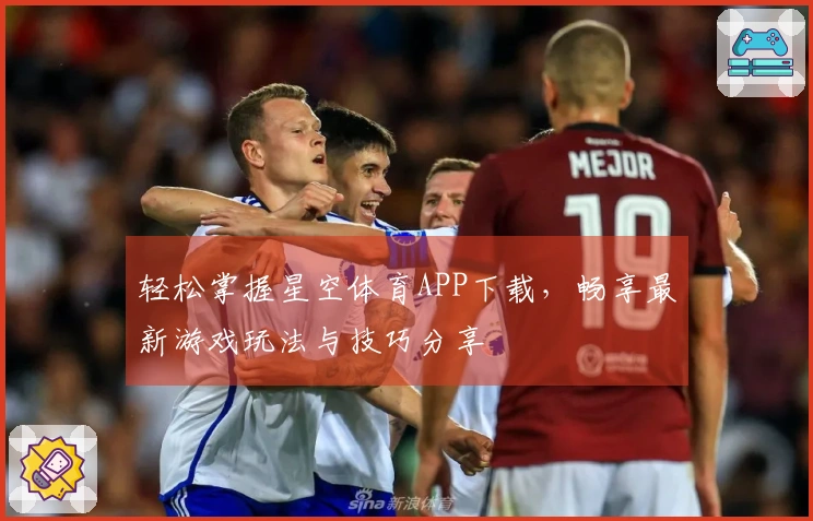 轻松掌握星空体育APP下载，畅享最新游戏玩法与技巧分享