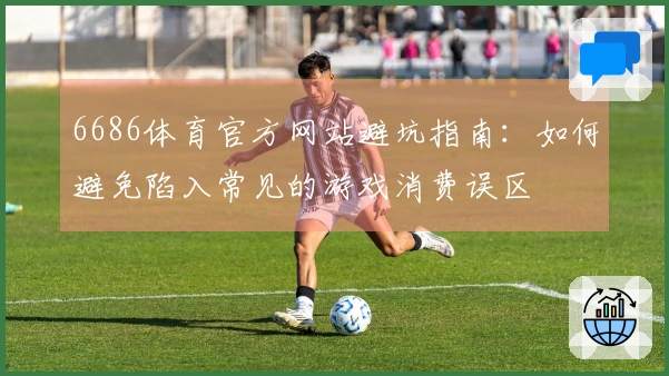 6686体育官方网站避坑指南：如何避免陷入常见的游戏消费误区