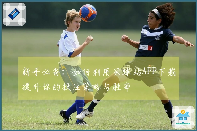 新手必备：如何利用买球站APP下载提升你的投注策略与胜率