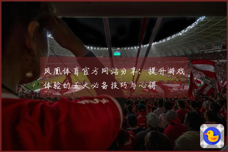 凤凰体育官方网站分享：提升游戏体验的五大必备技巧与心得