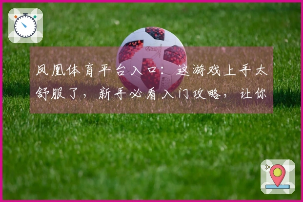 凤凰体育平台入口:这游戏上手太舒服了,新手必看入门攻略,让你少走弯路!