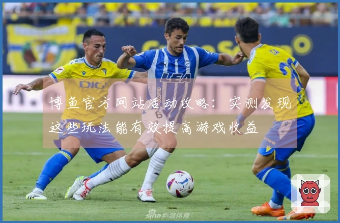 博鱼官方网站活动攻略：实测发现这些玩法能有效提高游戏收益