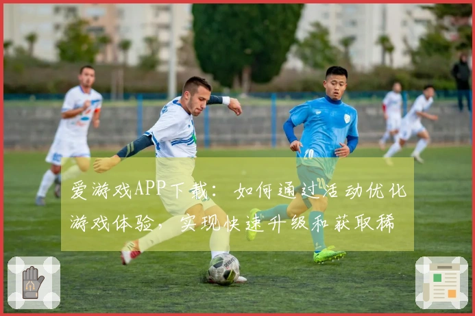 爱游戏APP下载：如何通过活动优化游戏体验，实现快速升级和获取稀有道具