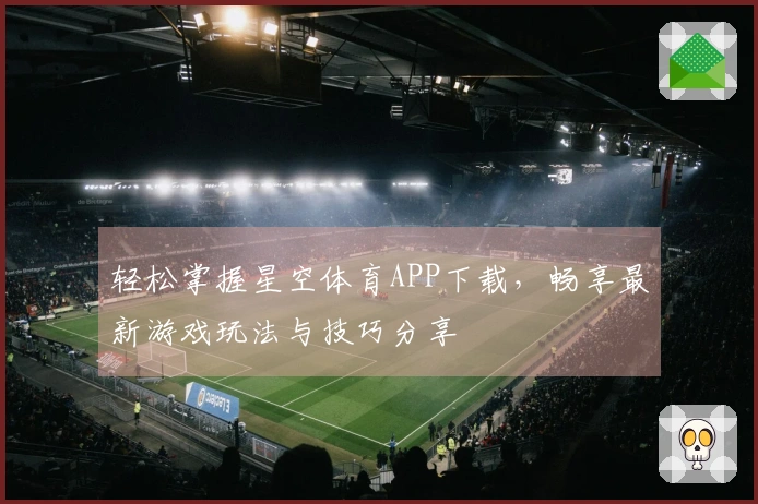 轻松掌握星空体育APP下载，畅享最新游戏玩法与技巧分享