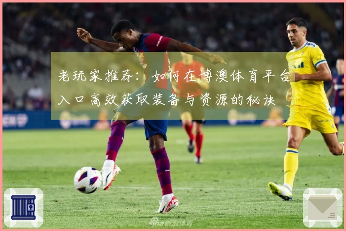 老玩家推荐：如何在博澳体育平台入口高效获取装备与资源的秘诀