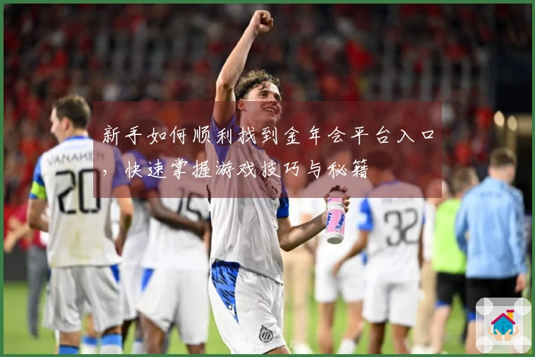 新手如何顺利找到金年会平台入口，快速掌握游戏技巧与秘籍