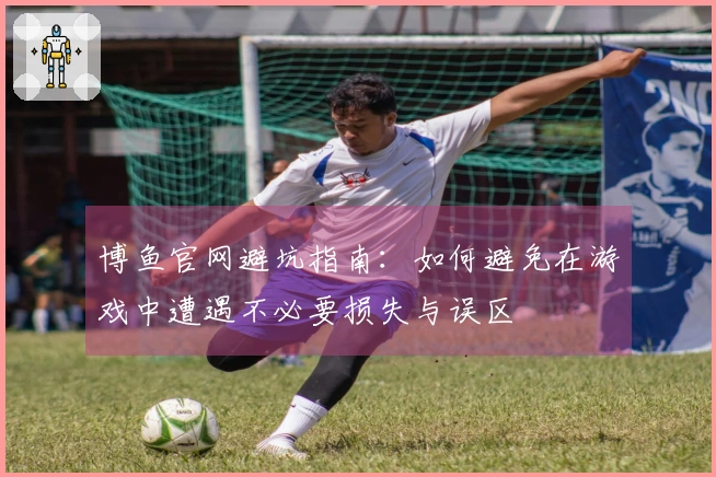 博鱼官网避坑指南：如何避免在游戏中遭遇不必要损失与误区