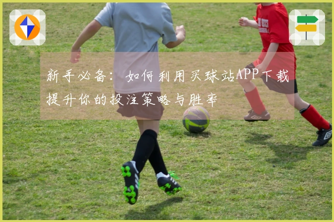 新手必备：如何利用买球站APP下载提升你的投注策略与胜率